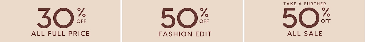 30% Off All Full Price | 50% Off Fashion Edit | Take A Further 50% Off All Sale