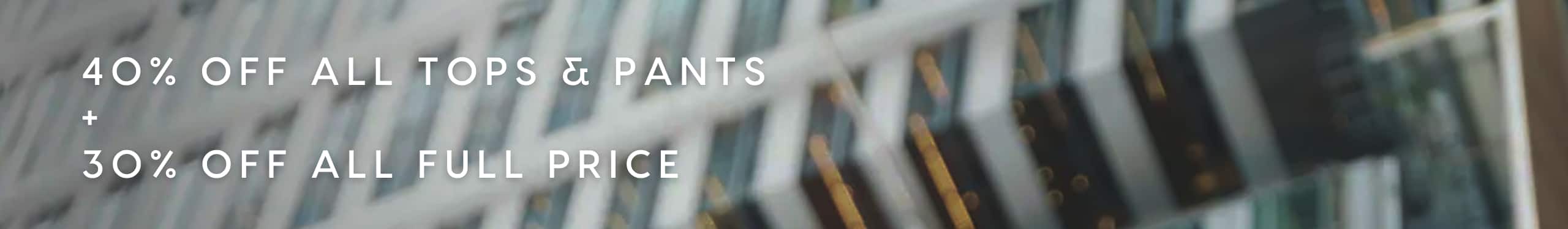 40% Off All Tops & Pants. 30% Off All Full Price.