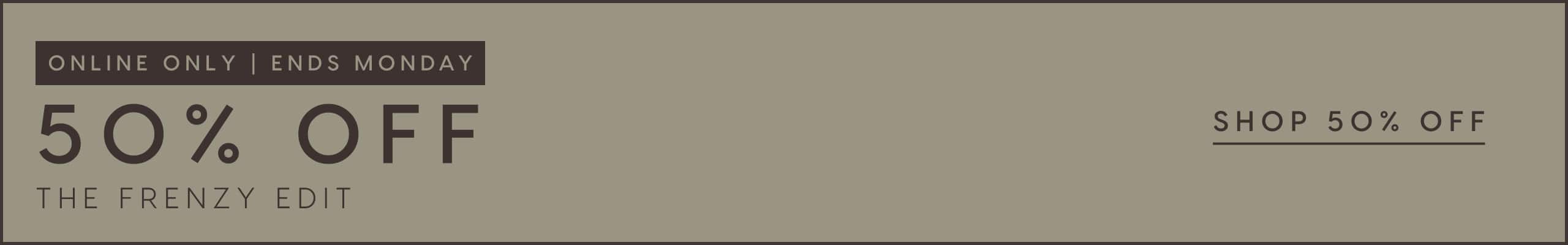 Online Only. 50% Off The Frenzy Edit.