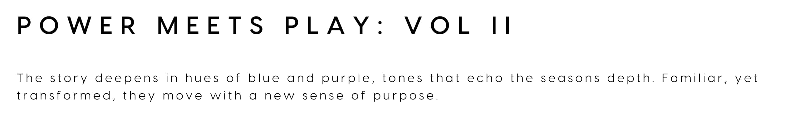 Power Meets Play: Vol II. The story deepens in hues of blue and purple, tones that echo the season's depth. Familiar, yet transformed, they move with a new sense of purpose.