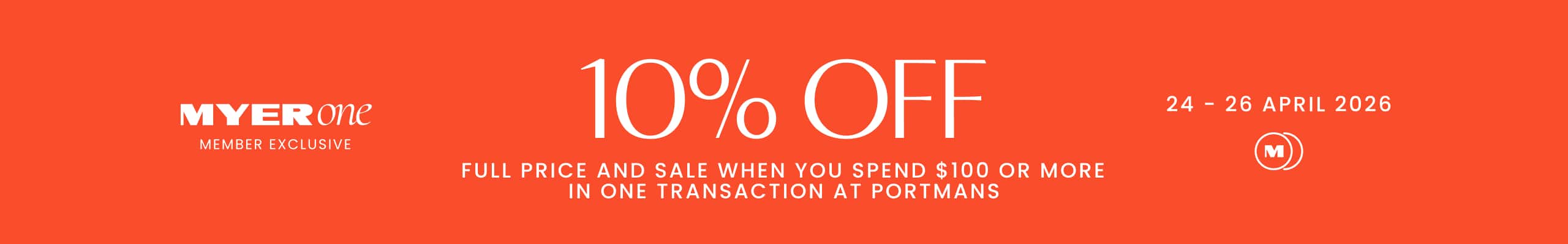 MYER one Member Exclusive. 10% off full price and sale when you spend $100 or more in one transaction at Portmans. 24 - 26 April 2026