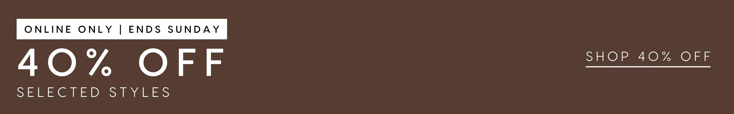 Online Only. Ends Sunday. 40% Off Selected Styles. Shop 40% Off