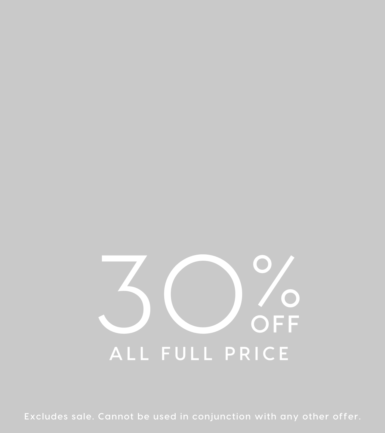 30% Off All Full Price. Excludes sale. Cannot be used in conjunction with any other offer