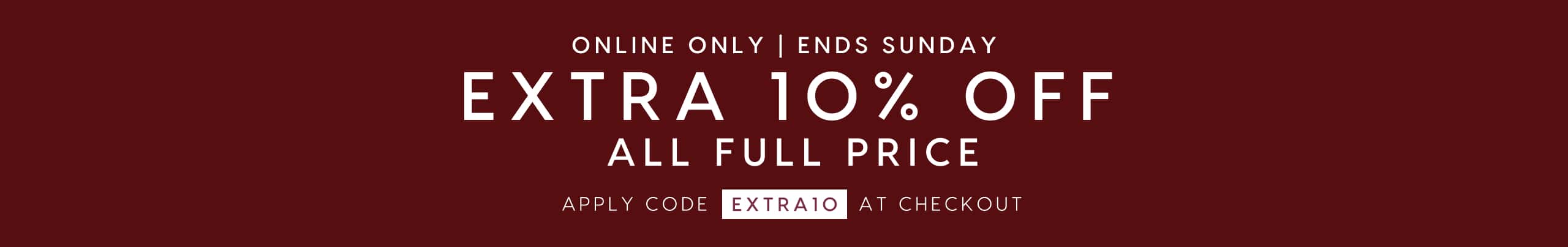 Online Only. Ends Sunday. Extra 10% Off All Full Price. Apply code EXTRA10 at checkout