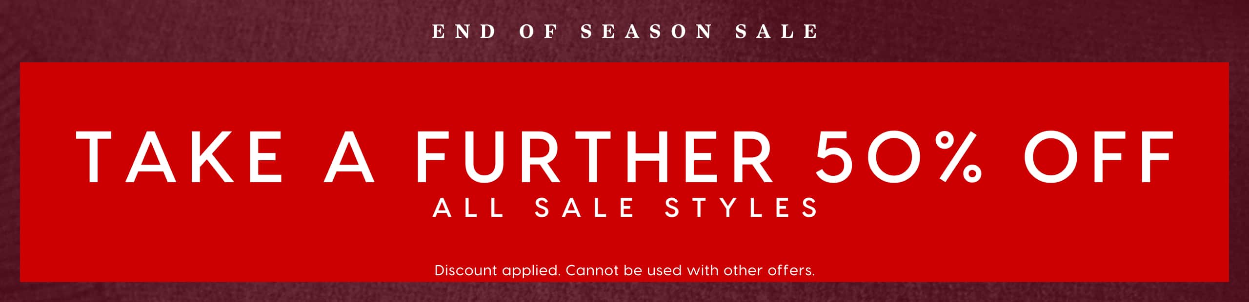 End Of Season Sale. Take A Further 50% Off All Sale Styles. Discount applied. Cannot be used with any other offers.