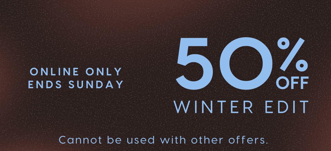 The Winter Event. Online Only. Ends Sunday. 50% Off Winter Edit. Cannot be used with other offers.