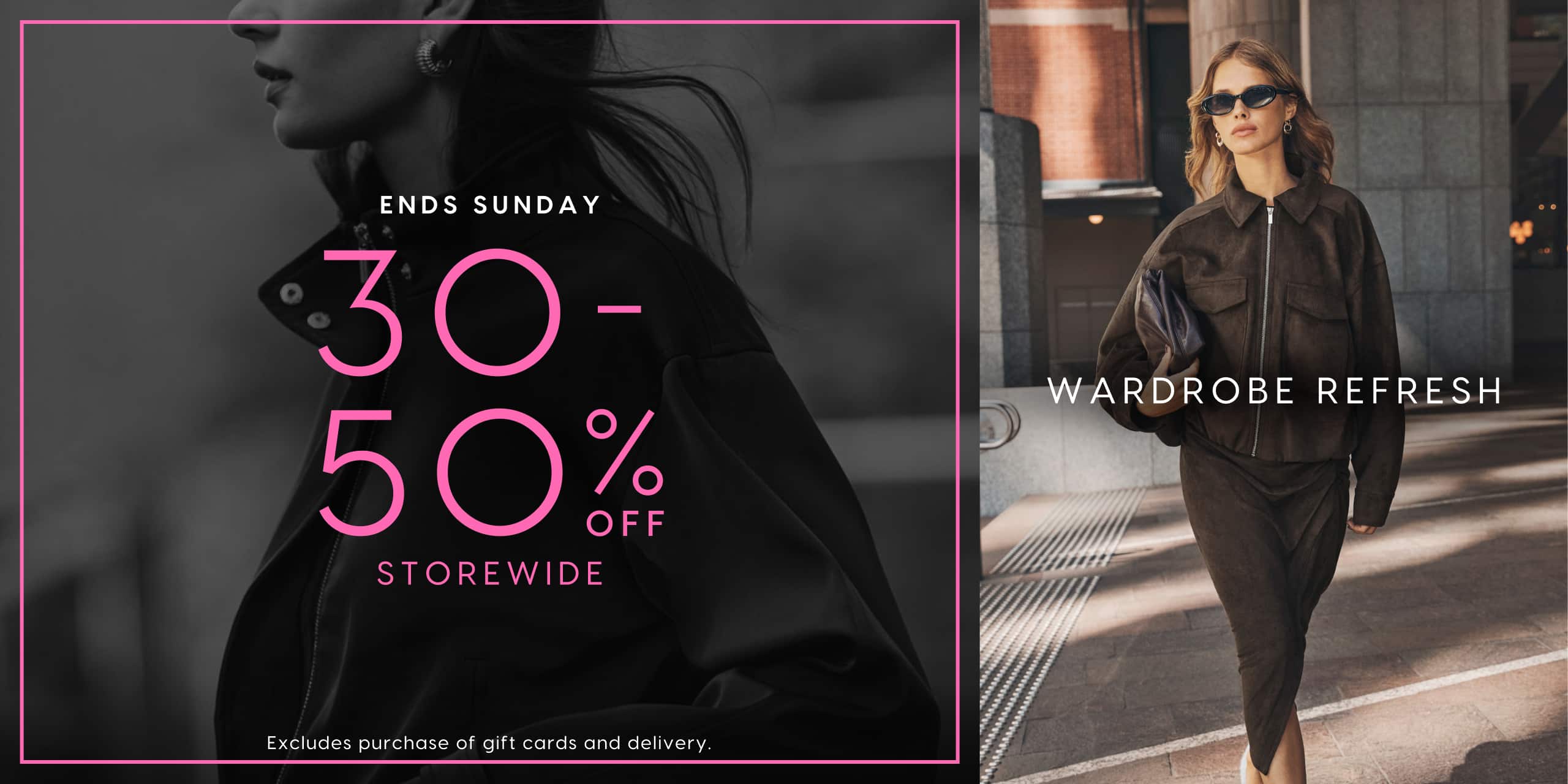 Ends Sunday. 30-50% Off Storewide. Wardrobe Refresh. Excludes purchases of gift cards and delivery.