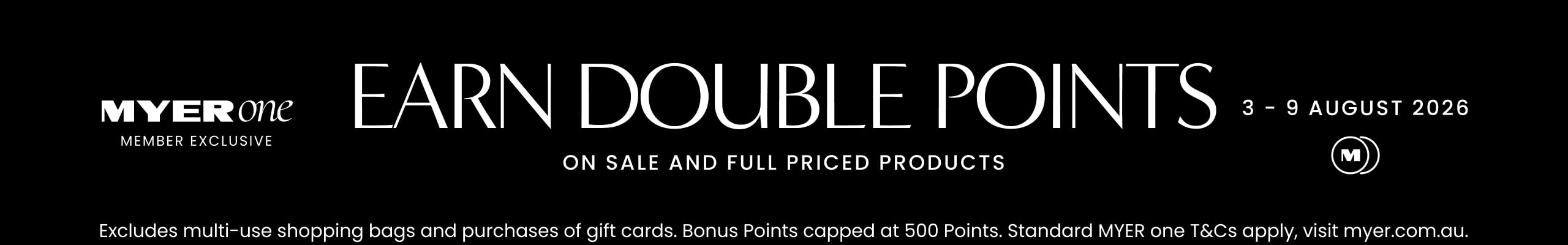 MYER one exclusive. Earn Double Points. 3-9 August.