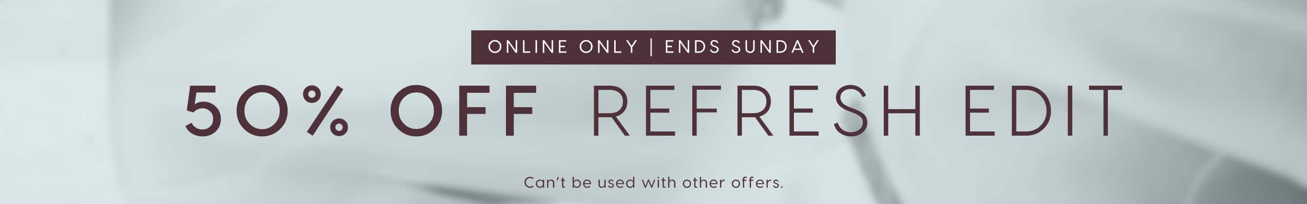 Online Only | Ends Sunday. 50% Off Refresh Edit.