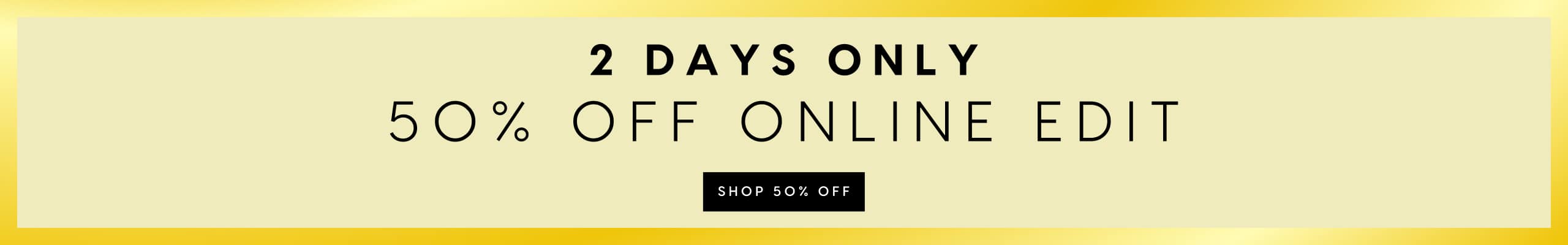 2 Days Only. 50% Off Online Edit. Shop 50% Off.