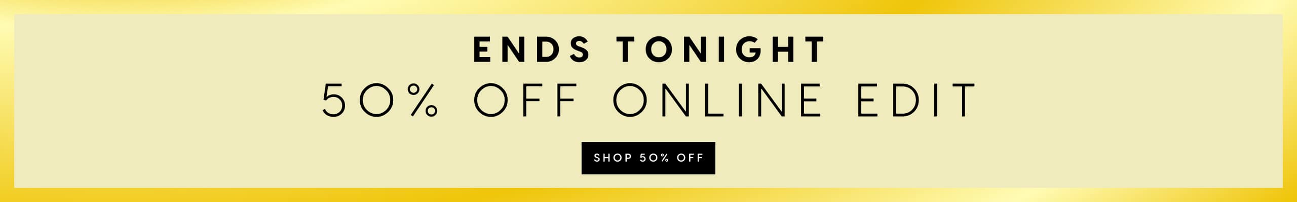 Ends Tonight. 50% Off Online Edit. Shop 50% Off.