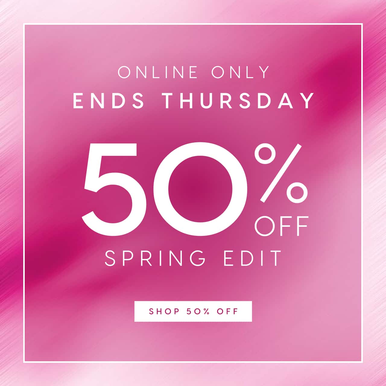 Online Only. Ends Thursday. 50% Off Spring Edit. Shop 50% Off.